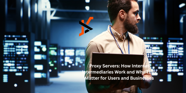 Proxy Servers: How Internet Intermediaries Work and Why They Matter for Users and Businesses